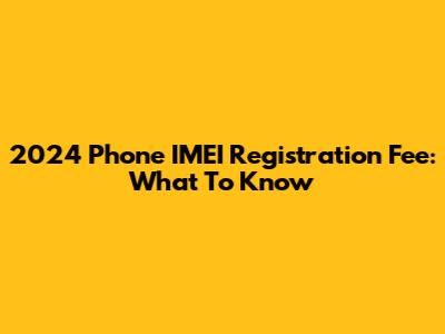 2024 Phone IMEI Registration Fee: What To Know