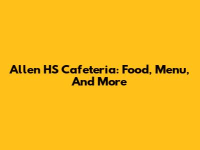 Allen HS Cafeteria: Food, Menu, And More