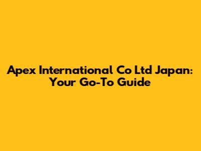 Apex International Co Ltd Japan: Your Go-To Guide