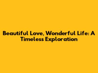 Beautiful Love, Wonderful Life: A Timeless Exploration