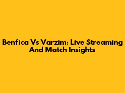 Benfica Vs Varzim: Live Streaming And Match Insights