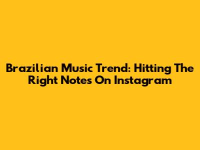 Brazilian Music Trend: Hitting The Right Notes On Instagram