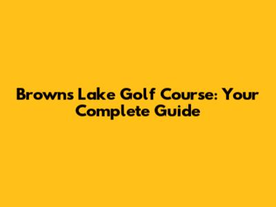 Browns Lake Golf Course: Your Complete Guide