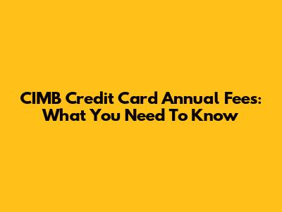 CIMB Credit Card Annual Fees: What You Need To Know