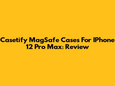 Casetify MagSafe Cases For IPhone 12 Pro Max: Review