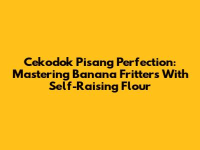 Cekodok Pisang Perfection: Mastering Banana Fritters With Self-Raising Flour