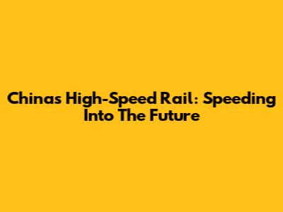 China's High-Speed Rail: Speeding Into The Future