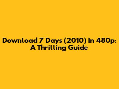 Download 7 Days (2010) In 480p: A Thrilling Guide