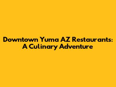 Downtown Yuma AZ Restaurants: A Culinary Adventure