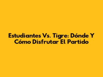 Estudiantes Vs. Tigre: Dónde Y Cómo Disfrutar El Partido