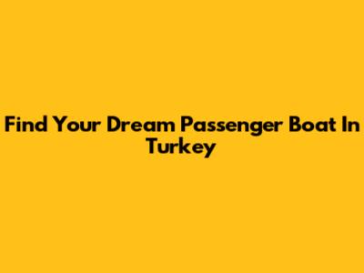 Find Your Dream Passenger Boat In Turkey