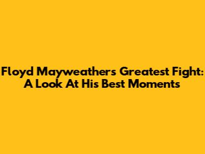 Floyd Mayweather's Greatest Fight: A Look At His Best Moments