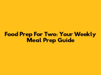 Food Prep For Two: Your Weekly Meal Prep Guide