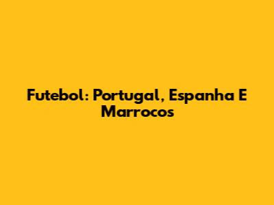 Futebol: Portugal, Espanha E Marrocos