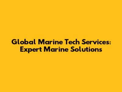 Global Marine Tech Services: Expert Marine Solutions