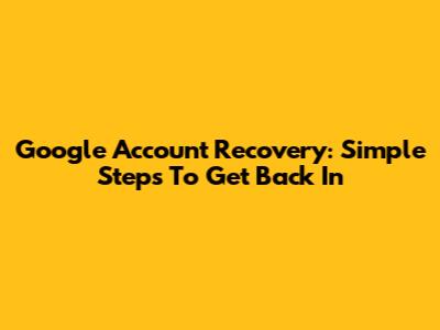 Google Account Recovery: Simple Steps To Get Back In