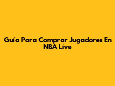 Guía Para Comprar Jugadores En NBA Live