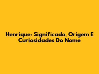 Henrique: Significado, Origem E Curiosidades Do Nome