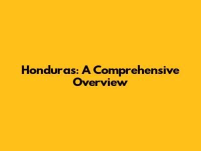 Honduras: A Comprehensive Overview