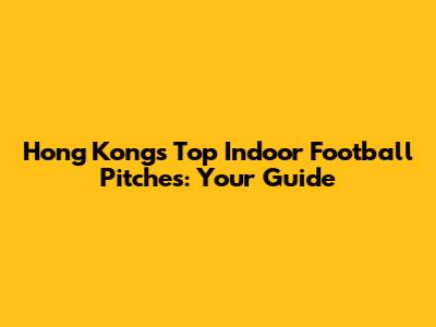 Hong Kong's Top Indoor Football Pitches: Your Guide