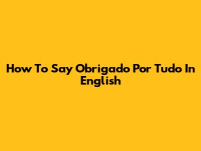 How To Say "Obrigado Por Tudo" In English