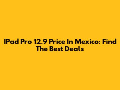 IPad Pro 12.9 Price In Mexico: Find The Best Deals