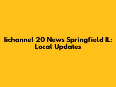Iichannel 20 News Springfield IL: Local Updates
