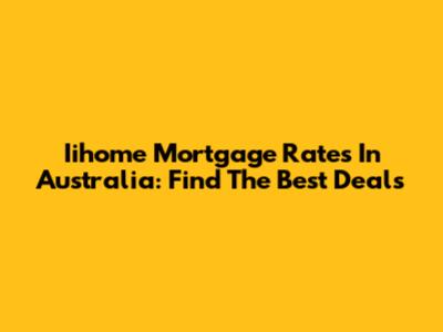 Iihome Mortgage Rates In Australia: Find The Best Deals