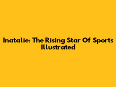 Inatalie: The Rising Star Of Sports Illustrated