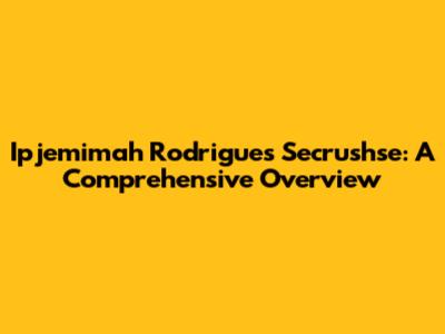 Ipjemimah Rodrigues Secrushse: A Comprehensive Overview