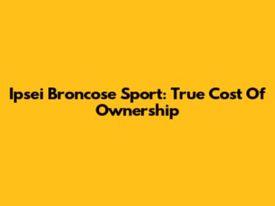 Ipsei Broncose Sport: True Cost Of Ownership
