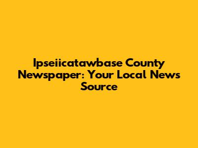 Ipseiicatawbase County Newspaper: Your Local News Source