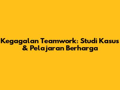 Kegagalan Teamwork: Studi Kasus & Pelajaran Berharga