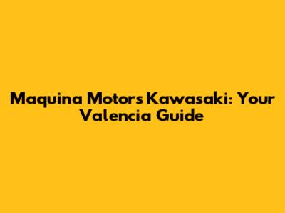 Maquina Motors Kawasaki: Your Valencia Guide