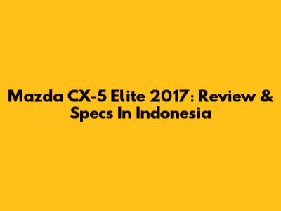 Mazda CX-5 Elite 2017: Review & Specs In Indonesia
