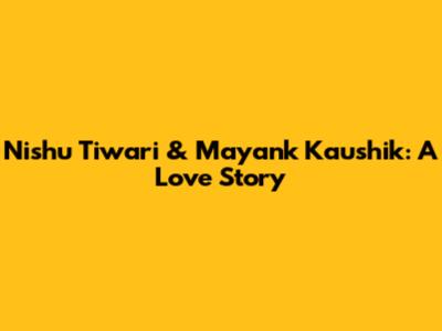 Nishu Tiwari & Mayank Kaushik: A Love Story