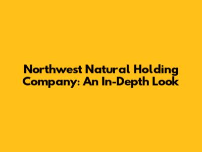Northwest Natural Holding Company: An In-Depth Look