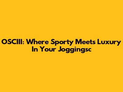 OSCIII: Where Sporty Meets Luxury In Your Joggingsc