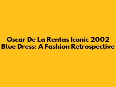 Oscar De La Renta's Iconic 2002 Blue Dress: A Fashion Retrospective