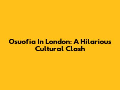 Osuofia In London: A Hilarious Cultural Clash