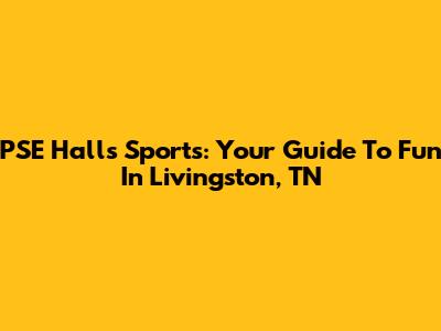 PSE Halls Sports: Your Guide To Fun In Livingston, TN