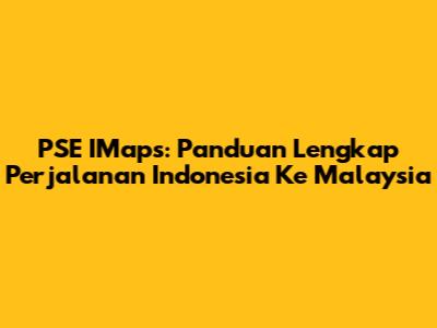 PSE IMaps: Panduan Lengkap Perjalanan Indonesia Ke Malaysia