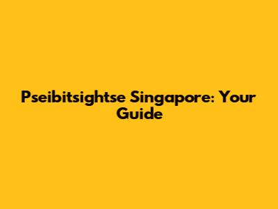 Pseibitsightse Singapore: Your Guide