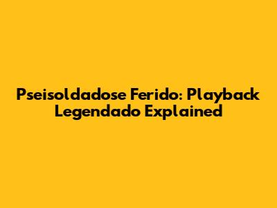 Pseisoldadose Ferido: Playback Legendado Explained