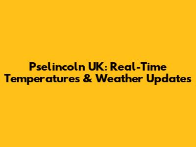Pselincoln UK: Real-Time Temperatures & Weather Updates