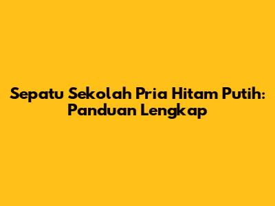 Sepatu Sekolah Pria Hitam Putih: Panduan Lengkap