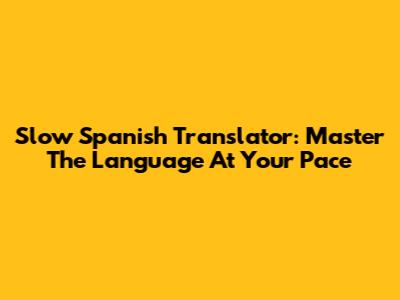 Slow Spanish Translator: Master The Language At Your Pace