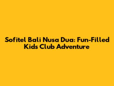 Sofitel Bali Nusa Dua: Fun-Filled Kids Club Adventure