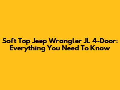 Soft Top Jeep Wrangler JL 4-Door: Everything You Need To Know