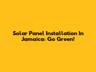 Solar Panel Installation In Jamaica: Go Green!
